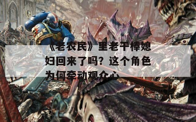 《老農(nóng)民》里老干棒媳婦回來(lái)了嗎？這個(gè)角色為何牽動(dòng)觀眾心