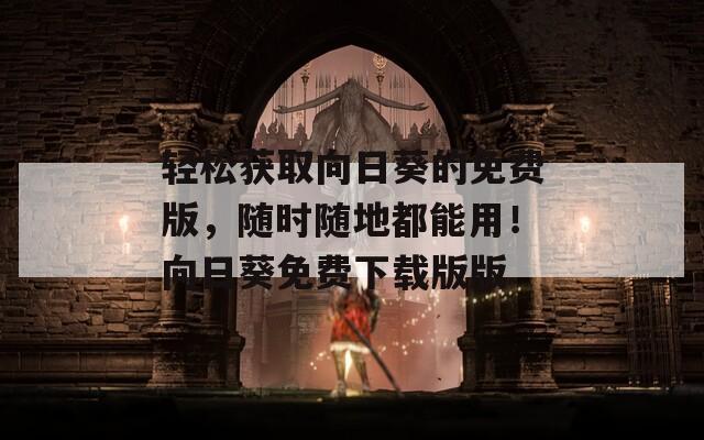 輕松獲取向日葵的免費(fèi)版，隨時(shí)隨地都能用！向日葵免費(fèi)下載版版