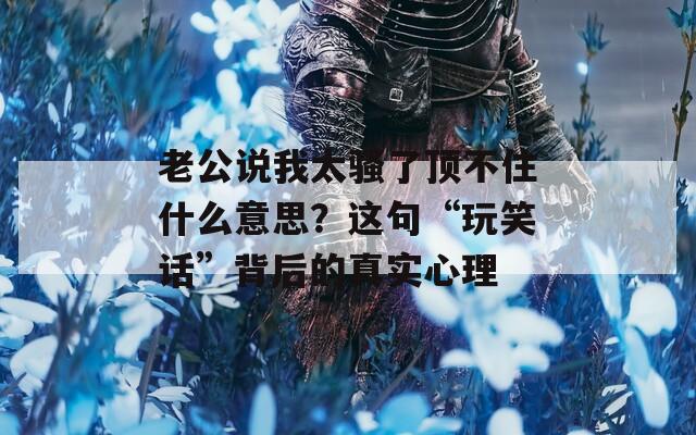 老公說我太騷了頂不住什么意思？這句“玩笑話”背后的真實(shí)心理