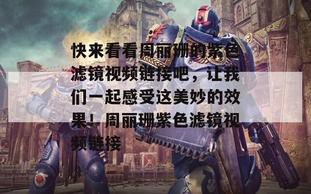 快來(lái)看看周麗珊的紫色濾鏡視頻鏈接吧，讓我們一起感受這美妙的效果！周麗珊紫色濾鏡視頻鏈接