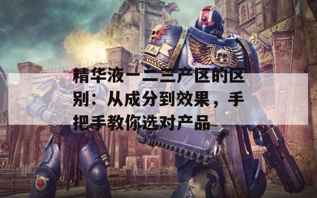精華液一二三產(chǎn)區(qū)的區(qū)別：從成分到效果，手把手教你選對(duì)產(chǎn)品