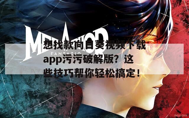 想找款向日葵視頻下載app污污破解版？這些技巧幫你輕松搞定！
