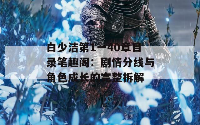 白少潔第1一40章目錄筆趣閣：劇情分線與角色成長的完整拆解