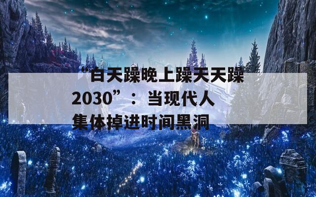 “白天躁晚上躁天天躁2030”：當(dāng)現(xiàn)代人集體掉進(jìn)時(shí)間黑洞