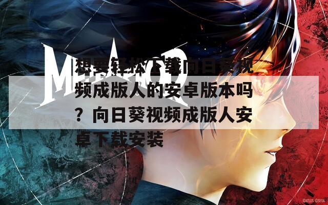 想要輕松下載向日葵視頻成版人的安卓版本嗎？向日葵視頻成版人安卓下載安裝