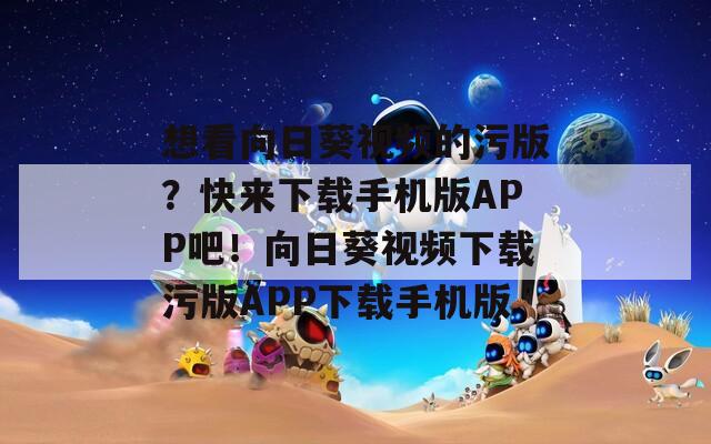 想看向日葵視頻的污版？快來下載手機(jī)版APP吧！向日葵視頻下載污版APP下載手機(jī)版