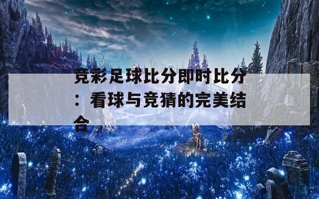 競(jìng)彩足球比分即時(shí)比分：看球與競(jìng)猜的完美結(jié)合