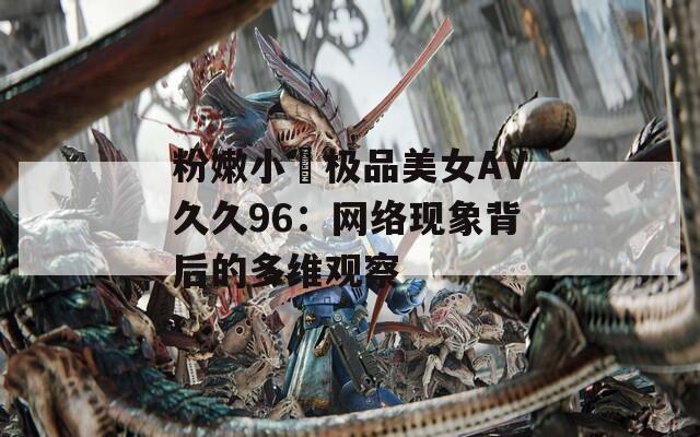 粉嫩小泬極品美女AV久久96：網(wǎng)絡(luò)現(xiàn)象背后的多維觀察