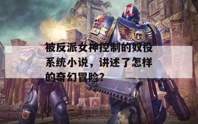 被反派女神控制的奴役系統(tǒng)小說，講述了怎樣的奇幻冒險(xiǎn)？