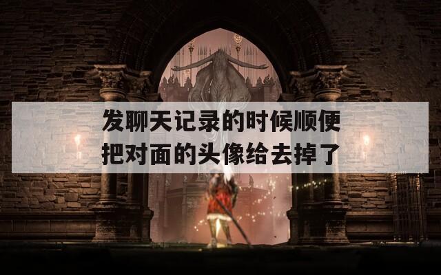 發(fā)聊天記錄的時(shí)候順便把對(duì)面的頭像給去掉了