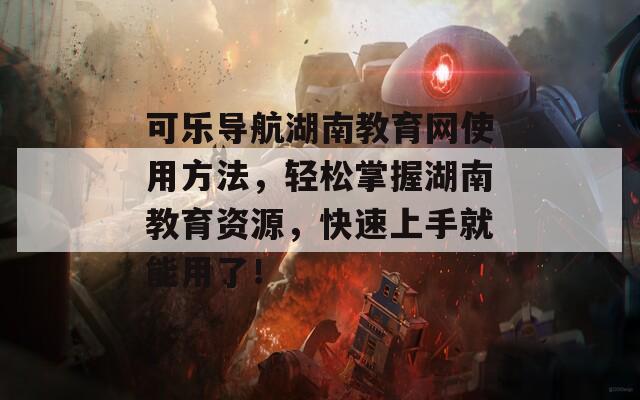 可樂導(dǎo)航湖南教育網(wǎng)使用方法，輕松掌握湖南教育資源，快速上手就能用了！