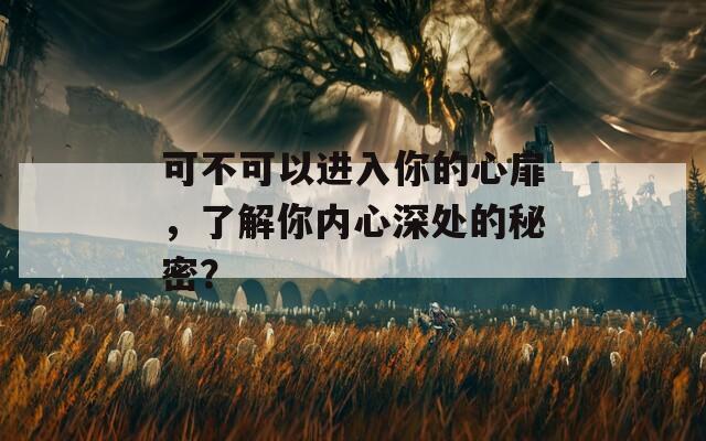 可不可以進入你的心扉，了解你內(nèi)心深處的秘密？