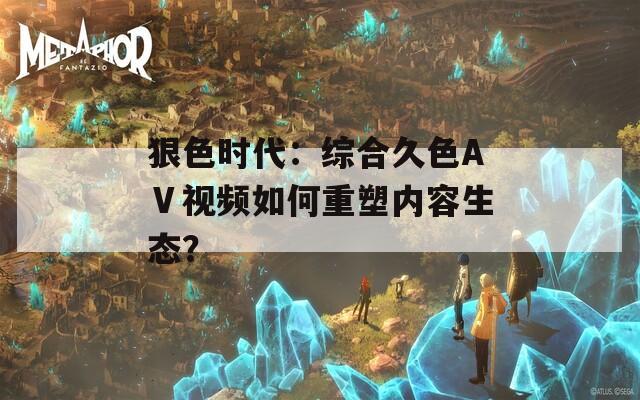 狠色時代：綜合久色AⅤ視頻如何重塑內(nèi)容生態(tài)？