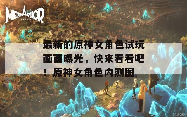 最新的原神女角色試玩畫(huà)面曝光，快來(lái)看看吧！原神女角色內(nèi)測(cè)圖