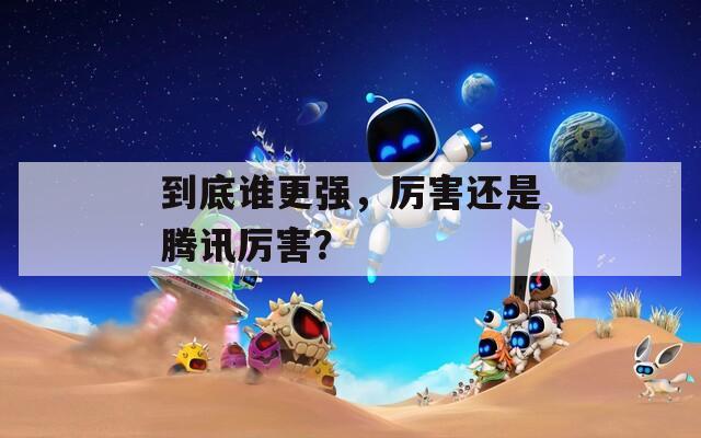 到底誰更強(qiáng)，厲害還是騰訊厲害？