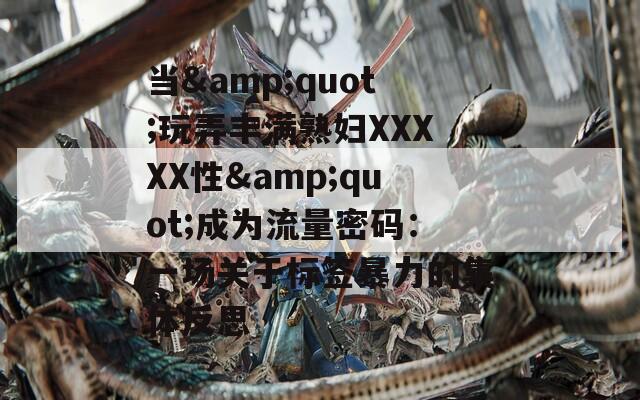 當(dāng)&quot;玩弄豐滿熟婦XXXXX性&quot;成為流量密碼：一場(chǎng)關(guān)于標(biāo)簽暴力的集體反思