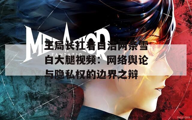 王局長扛著白潔兩條雪白大腿視頻：網(wǎng)絡(luò)輿論與隱私權(quán)的邊界之辯
