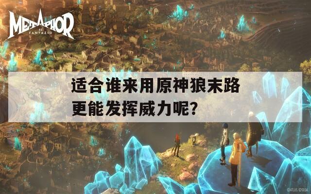 適合誰(shuí)來(lái)用原神狼末路更能發(fā)揮威力呢？