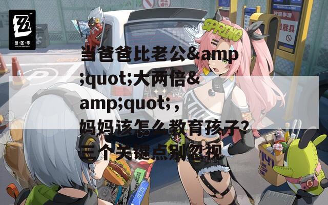 當爸爸比老公&quot;大兩倍&quot;，媽媽該怎么教育孩子？三個關鍵點別忽視