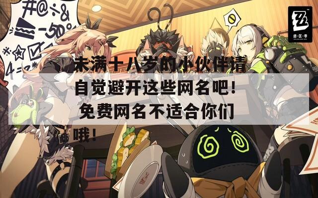 未滿十八歲的小伙伴請自覺避開這些網(wǎng)名吧！ 免費(fèi)網(wǎng)名不適合你們哦！