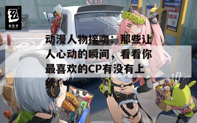 動漫人物接吻：那些讓人心動的瞬間，看看你最喜歡的CP有沒有上榜！