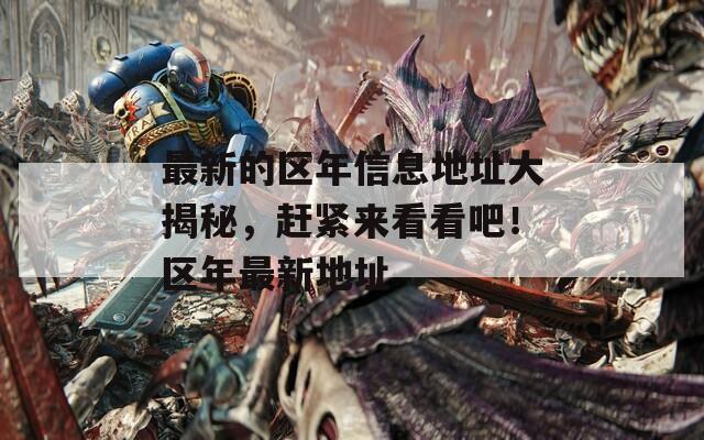 最新的區(qū)年信息地址大揭秘，趕緊來看看吧！區(qū)年最新地址
