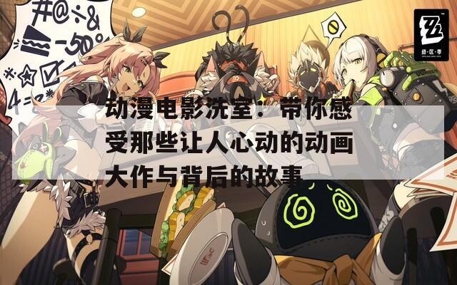 動(dòng)漫電影洗室：帶你感受那些讓人心動(dòng)的動(dòng)畫(huà)大作與背后的故事
