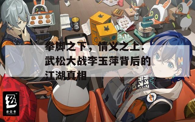 拳腳之下，情義之上：武松大戰(zhàn)李玉萍背后的江湖真相