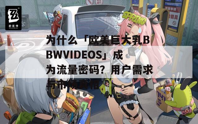 為什么「歐美巨大乳BBWVIDEOS」成為流量密碼？用戶需求與市場真相