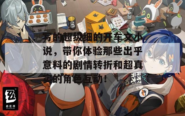寫(xiě)的超級(jí)細(xì)的開(kāi)車(chē)文小說(shuō)，帶你體驗(yàn)?zāi)切┏龊跻饬系膭∏檗D(zhuǎn)折和超真實(shí)的角色互動(dòng)！