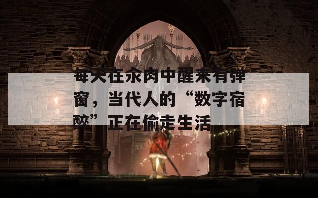 每天在汆肉中醒來有彈窗，當(dāng)代人的“數(shù)字宿醉”正在偷走生活