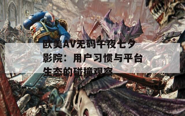 歐美AV無碼午夜七夕影院：用戶習慣與平臺生態(tài)的碰撞觀察
