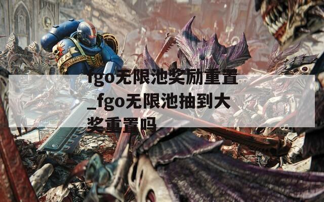 fgo無限池獎(jiǎng)勵(lì)重置_fgo無限池抽到大獎(jiǎng)重置嗎