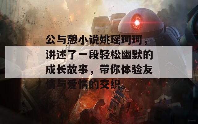 公與憩小說(shuō)姚瑤珂珂，講述了一段輕松幽默的成長(zhǎng)故事，帶你體驗(yàn)友情與愛(ài)情的交織。