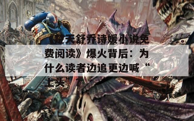 《楚天舒喬詩媛小說免費閱讀》爆火背后：為什么讀者邊追更邊喊“上頭”？