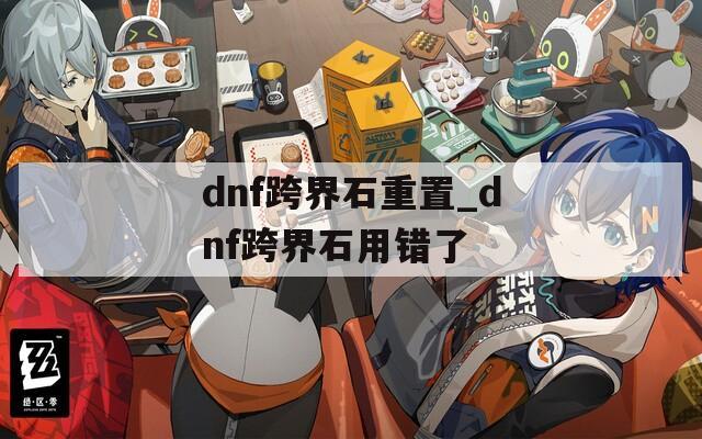 dnf跨界石重置_dnf跨界石用錯(cuò)了