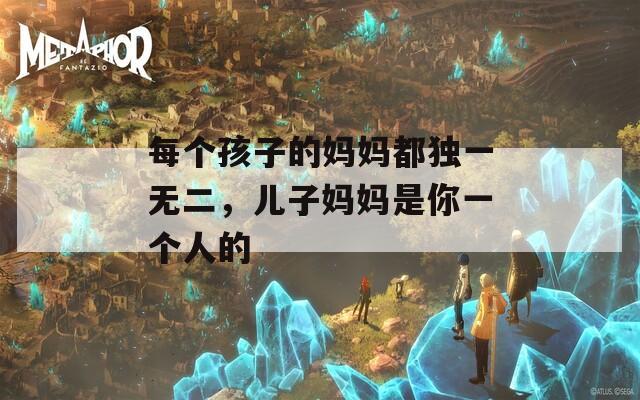 每個孩子的媽媽都獨一無二，兒子媽媽是你一個人的