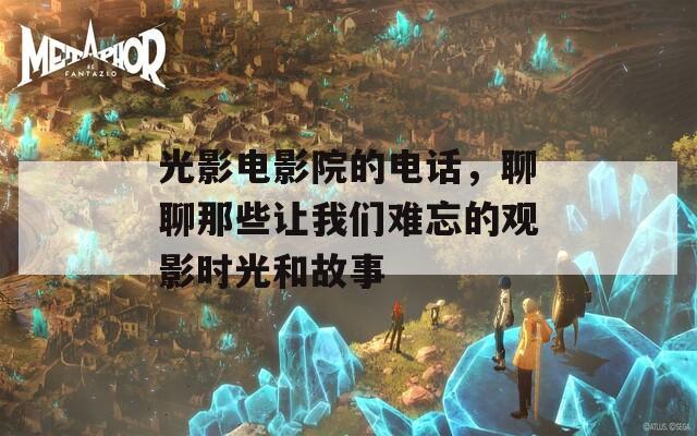 光影電影院的電話，聊聊那些讓我們難忘的觀影時(shí)光和故事