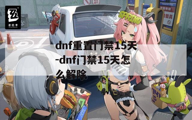 dnf重置門禁15天-dnf門禁15天怎么解除