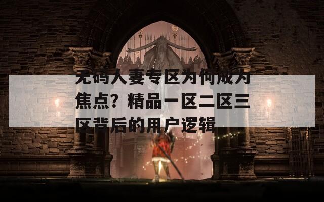 無碼人妻專區(qū)為何成為焦點？精品一區(qū)二區(qū)三區(qū)背后的用戶邏輯