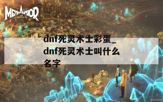 dnf死靈術(shù)士彩蛋_dnf死靈術(shù)士叫什么名字