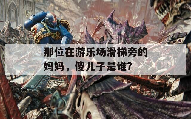 那位在游樂場(chǎng)滑梯旁的媽媽，傻兒子是誰？