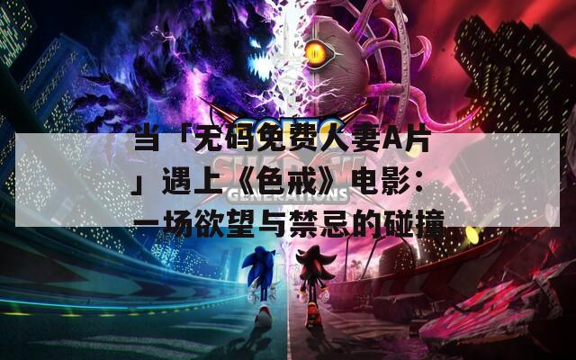 當(dāng)「無碼免費(fèi)人妻A片」遇上《色戒》電影：一場欲望與禁忌的碰撞