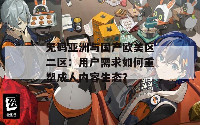 無碼亞洲與國產(chǎn)歐美區(qū)二區(qū)：用戶需求如何重塑成人內(nèi)容生態(tài)？