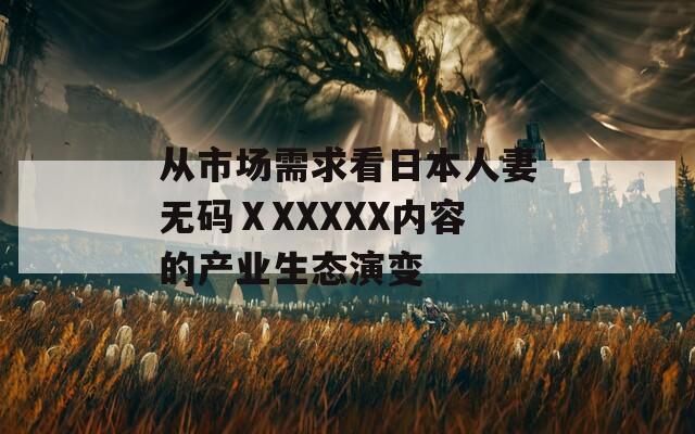 從市場(chǎng)需求看日本人妻無碼ⅩXXXXX內(nèi)容的產(chǎn)業(yè)生態(tài)演變