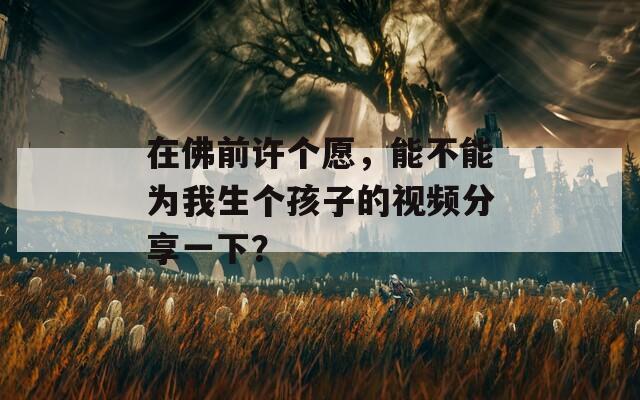 在佛前許個(gè)愿，能不能為我生個(gè)孩子的視頻分享一下？