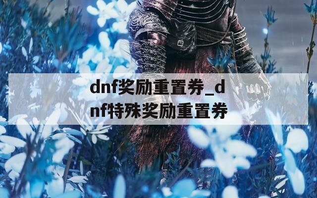 dnf獎(jiǎng)勵(lì)重置券_dnf特殊獎(jiǎng)勵(lì)重置券