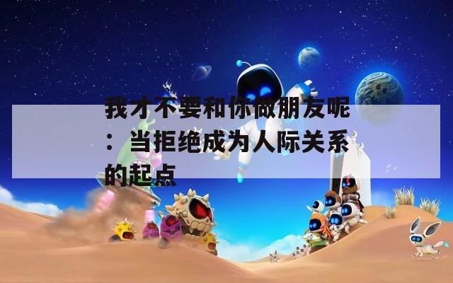 我才不要和你做朋友呢：當拒絕成為人際關系的起點