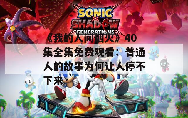 《我的人間煙火》40集全集免費(fèi)觀看：普通人的故事為何讓人停不下來