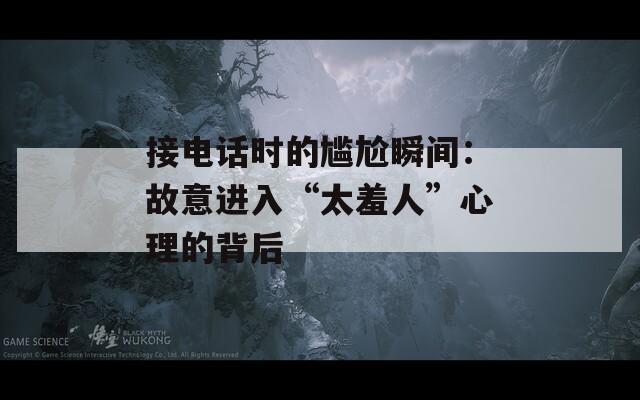 接電話時(shí)的尷尬瞬間：故意進(jìn)入“太羞人”心理的背后